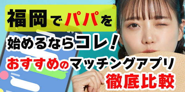 福岡でパパ活を始めるならコレ！おすすめのマッチングアプリ徹底比較
